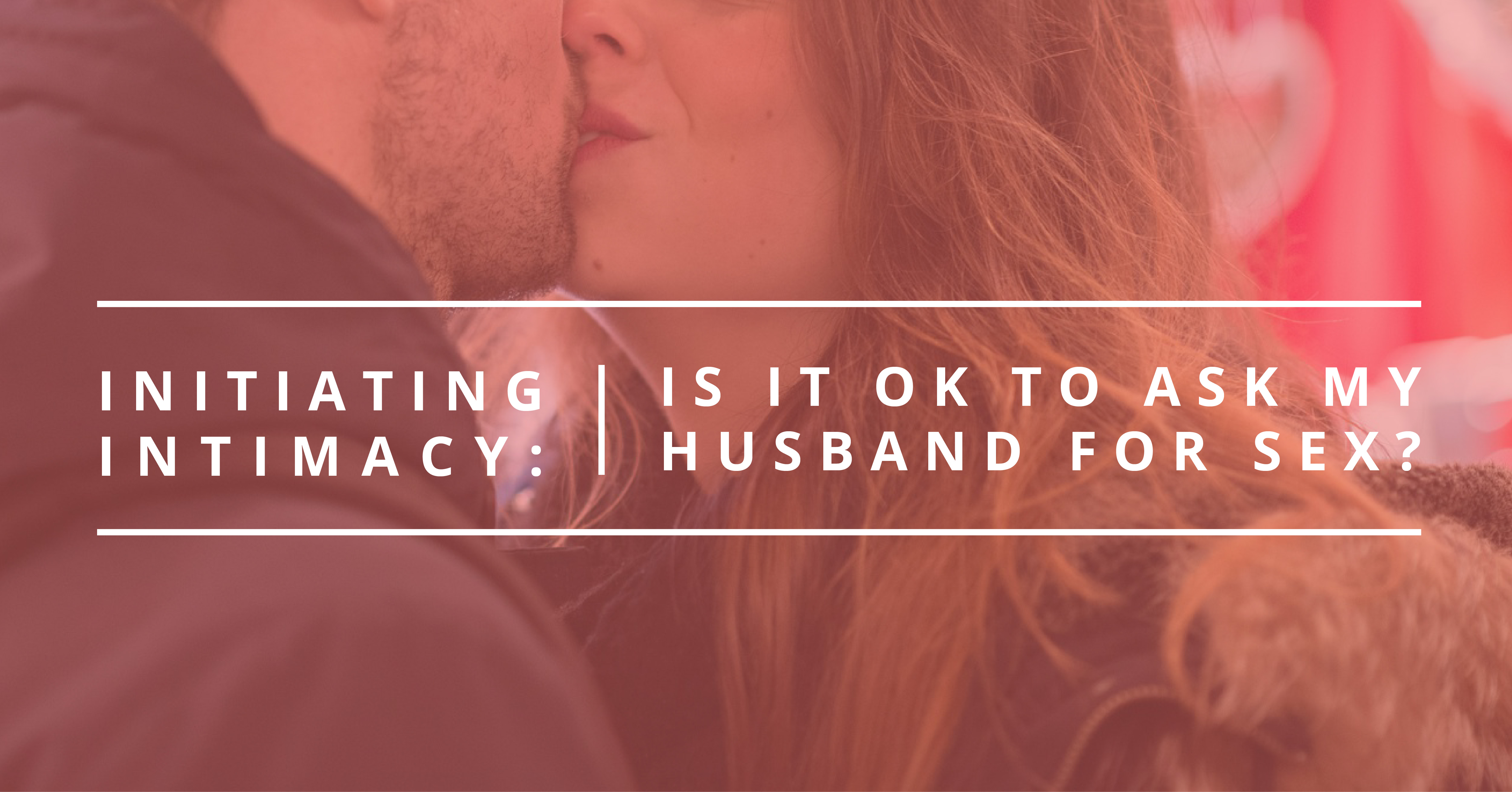 Initiating Intimacy: Is it OK to Ask My Husband for Sex?